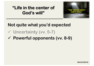 “Life in the center of
       God’s will”

Not quite what you’d expected
  Uncertainty (vv. 5-7)
  Powerful opponents (vv. 8-9)




                                  SN-20100418
 