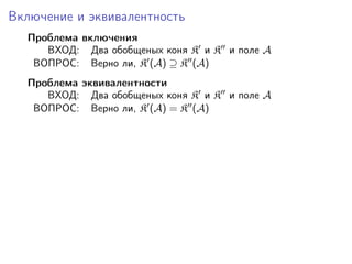 Включение и эквивалентность
  Проблема включения
     ВХОД: Два обобщеных коня K и K и поле A
   ВОПРОС: Верно ли, K (A) ⊇ K (A)
  Проблема эквивалентности
     ВХОД: Два обобщеных коня K и K и поле A
   ВОПРОС: Верно ли, K (A) = K (A)
 