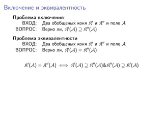 Включение и эквивалентность
  Проблема включения
     ВХОД: Два обобщеных коня K и K и поле A
   ВОПРОС: Верно ли, K (A) ⊇ K (A)
  Проблема эквивалентности
     ВХОД: Два обобщеных коня K и K и поле A
   ВОПРОС: Верно ли, K (A) = K (A)


      K (A) = K (A) ⇐⇒ K (A) ⊇ K (A)&K (A) ⊇ K (A)
 
