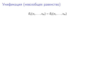 Унификация (невсеобщее равенство)

              E1 (x1 , . . . , xm ) = E2 (x1 , . . . , xm )
 