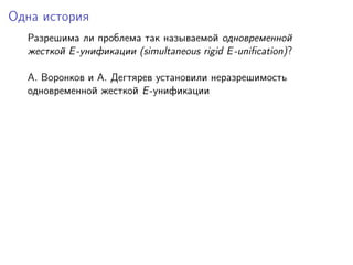 Одна история
  Разрешима ли проблема так называемой одновременной
  жесткой E -унификации (simultaneous rigid E -uniﬁcation)?

  A. Воронков и A. Дегтярев установили неразрешимость
  одновременной жесткой E -унификации
 