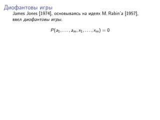Диофантовы игры
  James Jones [1974], основываясь на идеях M. Rabin’a [1957],
  ввел диофантовы игры.

                   P(a1 , . . . , am , x1 , . . . , xm ) = 0
 