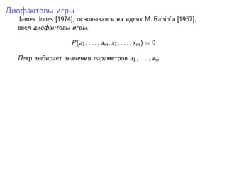 Диофантовы игры
  James Jones [1974], основываясь на идеях M. Rabin’a [1957],
  ввел диофантовы игры.

                    P(a1 , . . . , am , x1 , . . . , xm ) = 0

  Петр выбирает значения параметров a1 , . . . , am
 