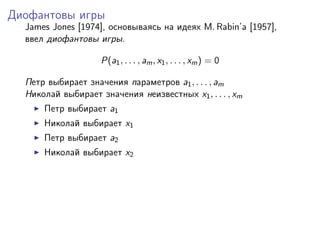 Диофантовы игры
  James Jones [1974], основываясь на идеях M. Rabin’a [1957],
  ввел диофантовы игры.

                    P(a1 , . . . , am , x1 , . . . , xm ) = 0

  Петр выбирает значения параметров a1 , . . . , am
  Николай выбирает значения неизвестных x1 , . . . , xm
      Петр выбирает a1
      Николай выбирает x1
      Петр выбирает a2
      Николай выбирает x2
 