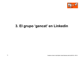 3. El grupo ‘gencat’ en Linkedin




12                      “Linkedin a la feina” Jordi Graells i Costa. Barcelona, abril de 2010 CC – BY 3.0
 