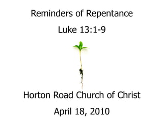 Reminders of Repentance
        Luke 13:1-9




Horton Road Church of Christ
       April 18, 2010
 