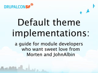 Default theme
implementations:
a guide for module developers
   who want sweet love from
     Morten and JohnAlbin
 