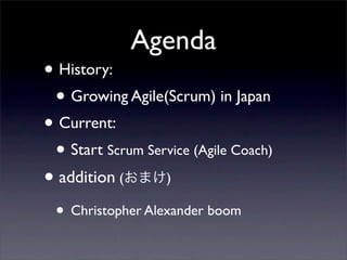 Agenda
• History:
 • Growing Agile(Scrum) in Japan
• Current:
 • Start Scrum Service (Agile Coach)
• addition (       )

 • Christopher Alexander boom
 
