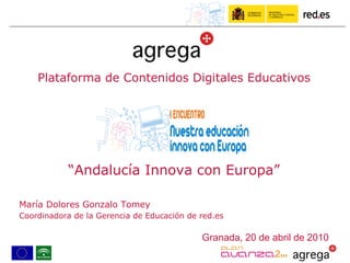 “ Andalucía Innova con Europa” María Dolores Gonzalo Tomey  Coordinadora de la Gerencia de Educación de red.es Granada, 20 de abril de 2010 Plataforma de Contenidos Digitales Educativos 