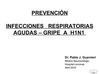 PREVENCIÓN
INFECCIONES RESPIRATORIAS
AGUDAS – GRIPE A H1N1

Dr. Pablo J. Guarnieri
Médico Neumonólogo.
Hospital Lencinas
Abril 2010
PJG

 