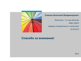 Спасибо за внимание!
Дата
Симкин Анатолий Владимирович
Магистрант 1-го года обучения
ФИБС МФТИ
Кафедра Управленческого консалтинга
22.05.2010
 