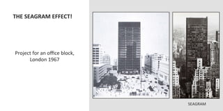 THE	
  SEAGRAM	
  EFFECT!	
  




 Project	
  for	
  an	
  oﬃce	
  block,	
  
       London	
  1967	
  




                                              SEAGRAM	
  
 