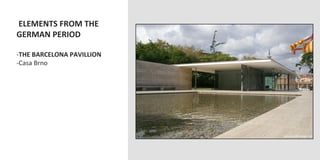  ELEMENTS	
  FROM	
  THE	
  
GERMAN	
  PERIOD	
  
	
  
-­‐ THE	
  BARCELONA	
  PAVILLION	
  
-­‐ Casa	
  Brno	
  
 
