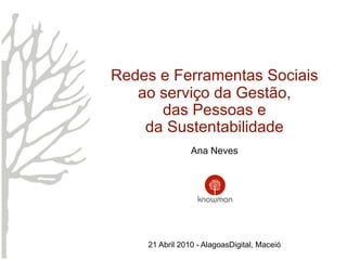 Redes e Ferramentas Sociais
   ao serviço da Gestão,
      das Pessoas e
    da Sustentabilidade
                Ana Neves




    21 Abril 2010 - AlagoasDigital, Maceió
 