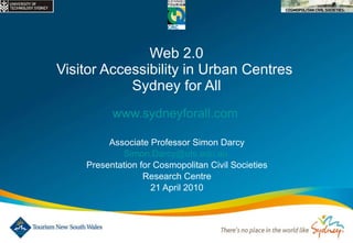 Web 2.0 Visitor Accessibility in Urban Centres  Sydney for All www.sydneyforall.com   Associate Professor Simon Darcy [email_address]   Presentation for Cosmopolitan Civil Societies Research Centre 21 April 2010 