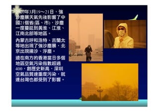 <ul><li>2010 年 3 月 19 ～ 21 日，強沙塵暴天氣先後影響了 中 國 21 個省 ( 區、市 ) ，沙塵一度蔓延到黃淮、江淮、江南北部等地區。 </li></ul><ul><li>內蒙古呼和浩特、吉蘭太等地出現了強沙塵暴，北...