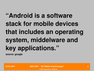 “Android is a software 
stack for mobile devices 
that includes an operating 
system, middelware and 
key applications.”
source: google




22.04.2010       BICC­NET ­ "AK Mobile Anwendungen"       2
                          © 2010 Ingenieurbüro Edelmann
 