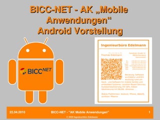 BICC­NET ­ AK „Mobile 
                Anwendungen“
               Android Vorstellung




22.04.2010       BICC­NET ­ "AK Mobile Anwendungen"       1
                          © 2010 Ingenieurbüro Edelmann
 