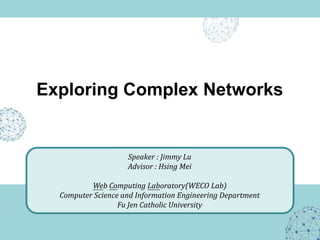 Exploring Complex Networks Speaker : Jimmy Lu Advisor : Hsing Mei Web Computing Laboratory(WECO Lab) Computer Science and Information Engineering Department Fu Jen Catholic University 