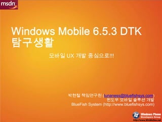 Windows Mobile 6.5.3 DTK탐구생활 모바일UX 개발 중심으로!!! 박현철 책임연구원 (lunaness@bluefishsys.com) 윈도우 모바일 솔루션 개발 BlueFish System (http://www.bluefishsys.com) 