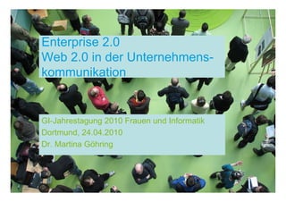 Enterprise 2.0
Web 2.0 in der Unternehmens-
kommunikation


GI-Jahrestagung 2010 Frauen und Informatik
Dortmund, 24.04.2010
Dr. Martina Göhring
 
