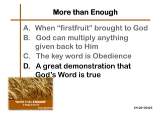 More than Enough

A.  When “firstfruit” brought to God
B. God can multiply anything
    given back to Him
C. The key word is Obedience
D. A great demonstration that
    God’s Word is true



                               SN-20100425
 