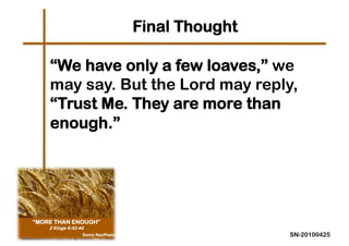 Final Thought

“We have only a few loaves,” we
may say. But the Lord may reply,
“Trust Me. They are more than
enough.”  




                              SN-20100425
 