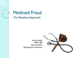Medicaid Fraud
The Database Approach




                Jessica Jacobs
                   HESY 480
               April 26, 2010
       Georgetown University
 