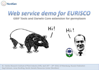 Web service demo for EURISCO GBIF Tools and Darwin Core extension for germplasm N.I. Vavilov Research Institute of Plant Industry (VIR), April 26th – 29th 2010, St Petersburg, Russian Federation Dag Endresen, Jonas Nordling, Nordic Genetic Resources Center (NordGen) 