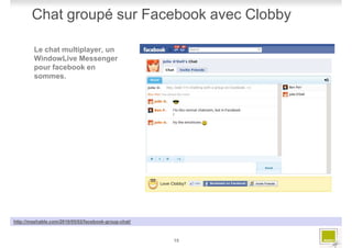 Chat groupé sur Facebook avec Clobby

        Le chat multiplayer, un
        WindowLive Messenger
        pour facebook en
        sommes.




http://mashable.com/2010/05/02/facebook-group-chat/



                                                      15
 