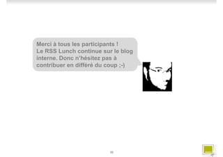 Merci à tous les participants !
Le RSS Lunch continue sur le blog
interne. Donc n’hésitez pas à
contribuer en différé du coup ;-)




                         35
 