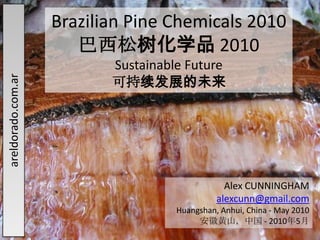 areldorado.com.ar Brazilian Pine Chemicals 2010 巴西松树化学品 2010 Sustainable Future 可持续发展的未来 Alex CUNNINGHAM alexcunn@gmail.com Huangshan, Anhui, China - May 2010 安徽黄山，中国 - 2010年5月 