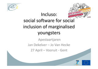 Incluso:	
  	
  
social	
  so,ware	
  for	
  social	
  
inclusion	
  of	
  marginalised	
  
           youngsters	
  
            	
  Apestaartjaren	
  
   Jan	
  Dekelver	
  –	
  Jo	
  Van	
  Hecke	
  
     27	
  April	
  –	
  Vooruit	
  -­‐	
  Gent	
  
 