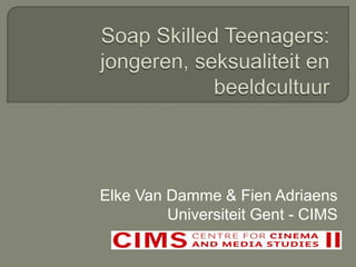 Soap Skilled Teenagers: jongeren, seksualiteit en beeldcultuur  Elke Van Damme & Fien Adriaens Universiteit Gent - CIMS 