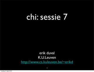 chi: sessie 7


                                   erik duval
                                  K.U.Leuven
                        http://www.cs.kuleuven.be/~erikd
                                       1
Tuesday 27 April 2010
 