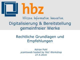 Digitalisierung & Bereitstellung
      gemeinfreier Werke

   Rechtliche Grundlagen und
         Empfehlungen

                 Adrian Pohl
     ‚scantoweb hosted by hbz‘-Workshop
                 27.4.2010
 