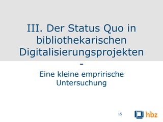 III. Der Status Quo in
   bibliothekarischen
Digitalisierungsprojekten
             -
    Eine kleine emprirische
         Untersuchung



                         15
 