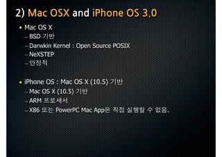 2)MacOSXandiPhoneOS3.0
 • Mac OS X
    – BSD
    – Darwkin Kernel : Open Source POSIX
    – NeXSTEP
    –


 • iPhone OS : Mac OS X (10.5)
    – Mac OS X (10.5)
    – ARM
    – X86          PowerPC Mac App                                       .
 