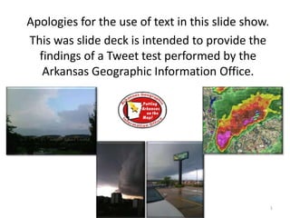 	Apologies for the use of text in this slide show.  	This was slide deck is intended to provide the findings of a Tweet test performed by the Arkansas Geographic Information Office. 1 