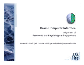 Brain Computer Interface
                                          Alignment of
              Perceived and Physiological Engagement


Javier Gonzalez | M. Elena Chavez | Randy Miller | Ryan Brotman
 