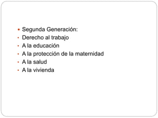  Segunda Generación:
• Derecho al trabajo
• A la educación
• A la protección de la maternidad
• A la salud
• A la vivienda
 