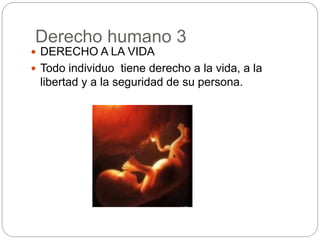 Derecho humano 3
 DERECHO A LA VIDA
 Todo individuo tiene derecho a la vida, a la
libertad y a la seguridad de su persona.
 