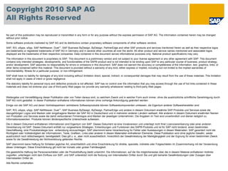 Copyright 2010 SAP AG
All Rights Reserved

No part of this publication may be reproduced or transmitted in any form or for any purpose without the express permission of SAP AG. The information contained herein may be changed
without prior notice.
Some software products marketed by SAP AG and its distributors contain proprietary software components of other software vendors.
SAP, R/3, xApps, xApp, SAP NetWeaver, Duet™, SAP Business ByDesign, ByDesign, PartnerEdge and other SAP products and services mentioned herein as well as their respective logos
are trademarks or registered trademarks of SAP AG in Germany and in several other countries all over the world. All other product and service names mentioned and associated logos
displayed are the trademarks of their respective companies. Data contained in this document serves informational purposes only. National product specifications may vary.
The information in this document is proprietary to SAP. This document is a preliminary version and not subject to your license agreement or any other agreement with SAP. This document
contains only intended strategies, developments, and functionalities of the SAP® product and is not intended to be binding upon SAP to any particular course of business, product strategy,
and/or development. SAP assumes no responsibility for errors or omissions in this document. SAP does not warrant the accuracy or completeness of the information, text, graphics, links, or
other items contained within this material. This document is provided without a warranty of any kind, either express or implied, including but not limited to the implied warranties of
merchantability, fitness for a particular purpose, or non-infringement.
SAP shall have no liability for damages of any kind including without limitation direct, special, indirect, or consequential damages that may result from the use of these materials. This limitation
shall not apply in cases of intent or gross negligence.
The statutory liability for personal injury and defective products is not affected. SAP has no control over the information that you may access through the use of hot links contained in these
materials and does not endorse your use of third-party Web pages nor provide any warranty whatsoever relating to third-party Web pages.



Weitergabe und Vervielfältigung dieser Publikation oder von Teilen daraus sind, zu welchem Zweck und in welcher Form auch immer, ohne die ausdrückliche schriftliche Genehmigung durch
SAP AG nicht gestattet. In dieser Publikation enthaltene Informationen können ohne vorherige Ankündigung geändert werden.
Einige von der SAP AG und deren Vertriebspartnern vertriebene Softwareprodukte können Softwarekomponenten umfassen, die Eigentum anderer Softwarehersteller sind.
SAP, R/3, xApps, xApp, SAP NetWeaver, Duet™, SAP Business ByDesign, ByDesign, PartnerEdge und andere in diesem Dokument erwähnte SAP-Produkte und Services sowie die
dazugehörigen Logos sind Marken oder eingetragene Marken der SAP AG in Deutschland und in mehreren anderen Ländern weltweit. Alle anderen in diesem Dokument erwähnten Namen
von Produkten und Services sowie die damit verbundenen Firmenlogos sind Marken der jeweiligen Unternehmen. Die Angaben im Text sind unverbindlich und dienen lediglich zu
Informationszwecken. Produkte können länderspezifische Unterschiede aufweisen.
Die in diesem Dokument enthaltenen Informationen sind Eigentum von SAP. Dieses Dokument ist eine Vorabversion und unterliegt nicht Ihrer Lizenzvereinbarung oder einer anderen
Vereinbarung mit SAP. Dieses Dokument enthält nur vorgesehene Strategien, Entwicklungen und Funktionen des SAP®-Produkts und ist für SAP nicht bindend, einen bestimmten
Geschäftsweg, eine Produktstrategie bzw. -entwicklung einzuschlagen. SAP übernimmt keine Verantwortung für Fehler oder Auslassungen in diesen Materialien. SAP garantiert nicht die
Richtigkeit oder Vollständigkeit der Informationen, Texte, Grafiken, Links oder anderer in diesen Materialien enthaltenen Elemente. Diese Publikation wird ohne jegliche Gewähr, weder
ausdrücklich noch stillschweigend, bereitgestellt. Dies gilt u. a., aber nicht ausschließlich, hinsichtlich der Gewährleistung der Marktgängigkeit und der Eignung für einen bestimmten Zweck
sowie für die Gewährleistung der Nichtverletzung geltenden Rechts.
SAP übernimmt keine Haftung für Schäden jeglicher Art, einschließlich und ohne Einschränkung für direkte, spezielle, indirekte oder Folgeschäden im Zusammenhang mit der Verwendung
dieser Unterlagen. Diese Einschränkung gilt nicht bei Vorsatz oder grober Fahrlässigkeit.
Die gesetzliche Haftung bei Personenschäden oder die Produkthaftung bleibt unberührt. Die Informationen, auf die Sie möglicherweise über die in diesem Material enthaltenen Hotlinks
zugreifen, unterliegen nicht dem Einfluss von SAP, und SAP unterstützt nicht die Nutzung von Internetseiten Dritter durch Sie und gibt keinerlei Gewährleistungen oder Zusagen über
Internetseiten Dritter ab.
Alle Rechte vorbehalten.
 