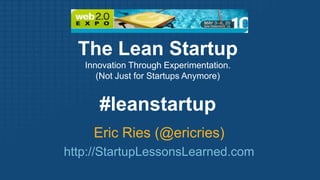 The Lean Startup  Innovation Through Experimentation. (Not Just for Startups Anymore) #leanstartup Eric Ries (@ericries) http://StartupLessonsLearned.com 