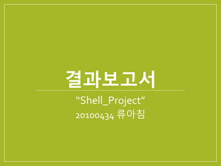 결과보고서 
“Shell_Project” 
20100434 류아침 
 
