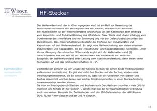 HF-Stecker

                 Der Wellenwiderstand, der in Ohm angegeben wird, ist ein Maß zur Bewertung des
                 Hochfrequenzverhaltens von HF-Vierpolen wie HF-Stecker, HF-Kabel oder Antennen.
                 Bei Koaxialkabeln ist der Wellenwiderstand unabhängig von der Kabellänge aber abhängig
                 vom Kapazitäts- und Induktivitätsbelag des HF-Kabels. Diese Werte sind direkt abhängig vom
                 Durchmesser des Innenleiters und der Schirmung und von der Dielektrizitätskonstanten des
                 Dielektrikums. Das Ersatzschaltbild verdeutlicht die Einflüsse der Induktivitäten und
                 Kapazitäten auf den Wellenwiderstand. Es zeigt eine Reihenschaltung von vielen einzelnen
                 Induktivitäten und Kapazitäten, die die Induktivitäts- und Kapazitätsbelage nachbilden. Unter
                 Vernachlässigung des ohmschen Widerstands ergibt sich der Wellenwiderstand (Z)
                 näherungsweise aus der Wurzel des Verhältnisses von Induktivität zur Kapazität.
                 Entspricht der Wellenwiderstand einer Leitung dem Abschlusswiderstand, dann treten keine
                 Stehwellen auf und das Stehwellenverhältnis ist „1“.


Zwitterstecker   Zwitterstecker gehören zu der Gruppe der Sexless-Stecker, bei denen beide Verbindungsteile
hermaphroditic   vollkommen identisch sind. Es gibt also nicht den Stecker und die Buchse, sondern eine
connectors       Verbindungskomponente, die so konstruiert ist, dass sie die Funktionen von Stecker und
                 Buchse übernimmt und bei denen zwei solcher Steckkomponenten zu einer Steckverbindung
                 zusammengefügt werden können.
                 Da man im Sprachgebrauch Steckern und Buchsen auch Geschlechtern zuordnet - Male (M) für
                 männlich und Female (F) für weiblich -, spricht man bei der hermaphroditischen Verbindung
                 auch von sexless. Beispiele für Zwitterstecker sind der IBM-Datenstecker, der APC-Stecker
                 (APC-7), der 7-mm-Stecker und der GR874-Stecker.



                                                                                                                 33
 