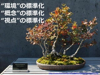 “環境”の標準化
“概念”の標準化
“視点”の標準化




           http://www.flickr.com/photos/flatbushgardener/261202276/
 