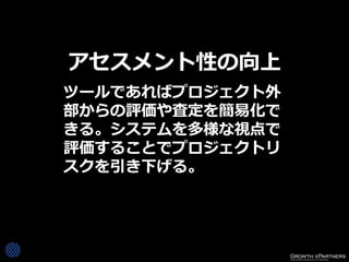 アセスメント性の向上
ツールであればプロジェクト外
部からの評価や査定を簡易化で
きる。システムを多様な視点で
評価することでプロジェクトリ
スクを引き下げる。
 