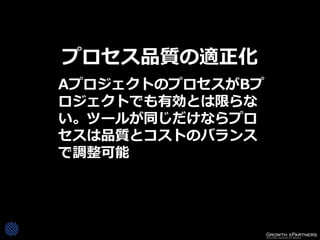 プロセス品質の適正化
AプロジェクトのプロセスがBプ
ロジェクトでも有効とは限らな
い。ツールが同じだけならプロ
セスは品質とコストのバランス
で調整可能
 