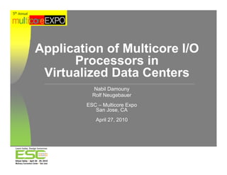 5th Annual




              pp
             Application of Multicore I/O
                   Processors in
              Virtualized Data Centers
                        Nabil Damouny
                       Rolf Neugebauer
                     ESC – Multicore Expo
                        San Jose, CA
                        April 27 2010
                              27,
 